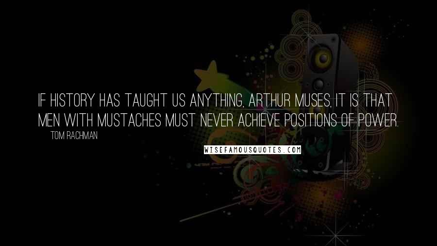 Tom Rachman Quotes: If history has taught us anything, Arthur muses, it is that men with mustaches must never achieve positions of power.