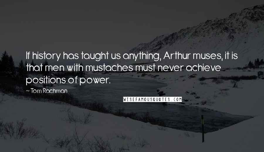 Tom Rachman Quotes: If history has taught us anything, Arthur muses, it is that men with mustaches must never achieve positions of power.