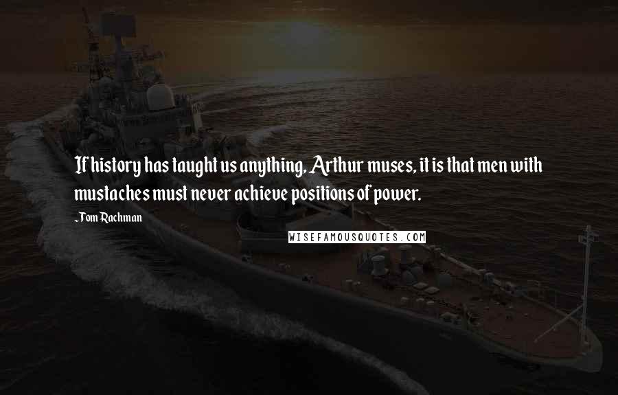 Tom Rachman Quotes: If history has taught us anything, Arthur muses, it is that men with mustaches must never achieve positions of power.