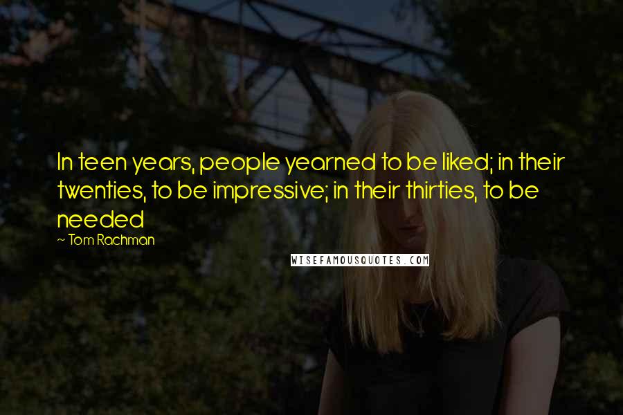 Tom Rachman Quotes: In teen years, people yearned to be liked; in their twenties, to be impressive; in their thirties, to be needed