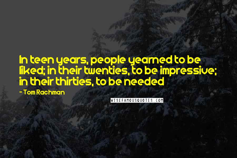 Tom Rachman Quotes: In teen years, people yearned to be liked; in their twenties, to be impressive; in their thirties, to be needed