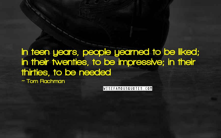 Tom Rachman Quotes: In teen years, people yearned to be liked; in their twenties, to be impressive; in their thirties, to be needed