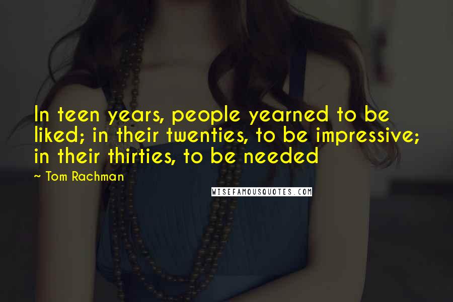 Tom Rachman Quotes: In teen years, people yearned to be liked; in their twenties, to be impressive; in their thirties, to be needed