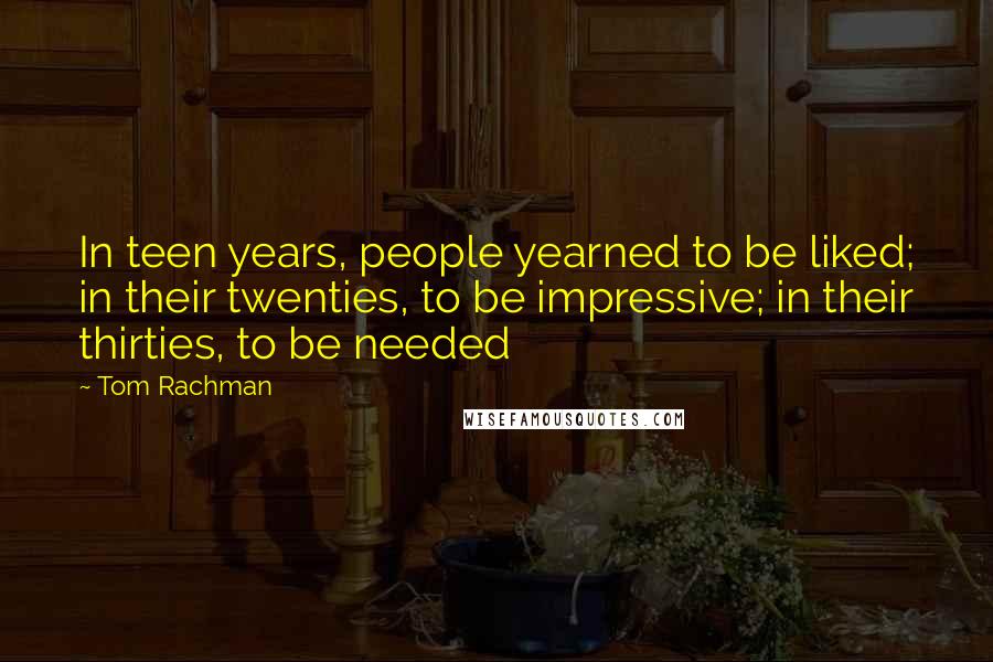 Tom Rachman Quotes: In teen years, people yearned to be liked; in their twenties, to be impressive; in their thirties, to be needed