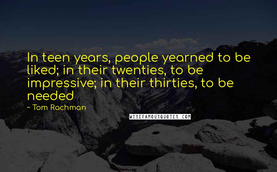 Tom Rachman Quotes: In teen years, people yearned to be liked; in their twenties, to be impressive; in their thirties, to be needed