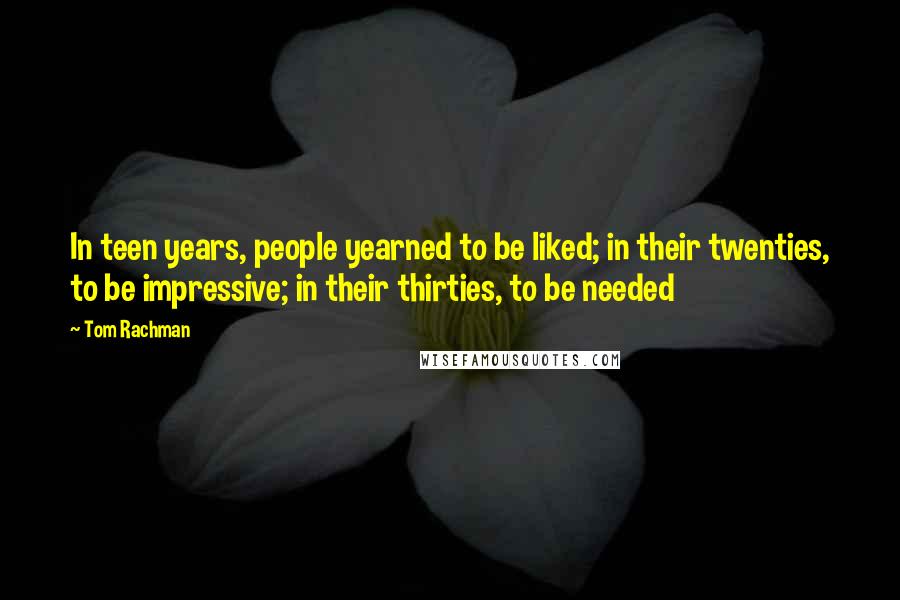 Tom Rachman Quotes: In teen years, people yearned to be liked; in their twenties, to be impressive; in their thirties, to be needed