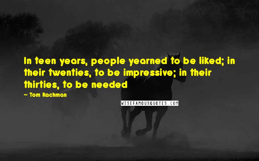 Tom Rachman Quotes: In teen years, people yearned to be liked; in their twenties, to be impressive; in their thirties, to be needed