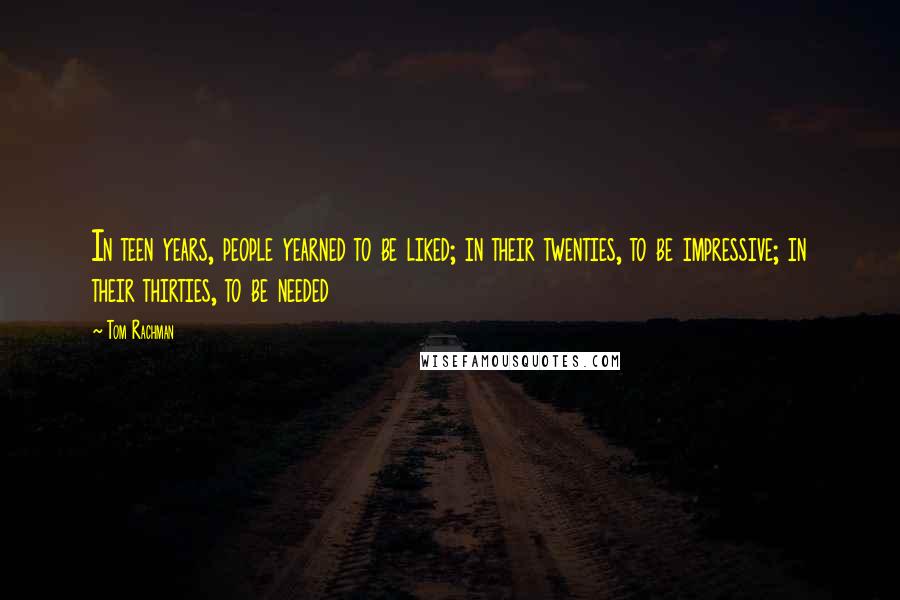 Tom Rachman Quotes: In teen years, people yearned to be liked; in their twenties, to be impressive; in their thirties, to be needed