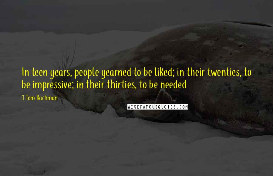 Tom Rachman Quotes: In teen years, people yearned to be liked; in their twenties, to be impressive; in their thirties, to be needed