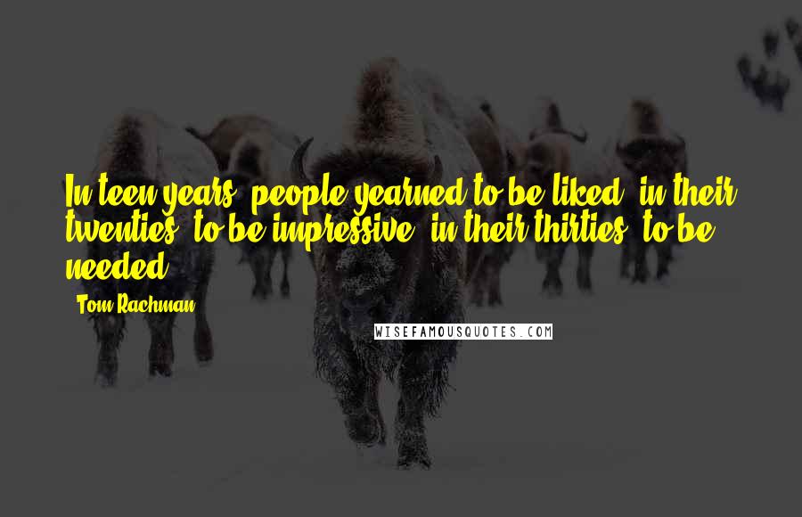 Tom Rachman Quotes: In teen years, people yearned to be liked; in their twenties, to be impressive; in their thirties, to be needed