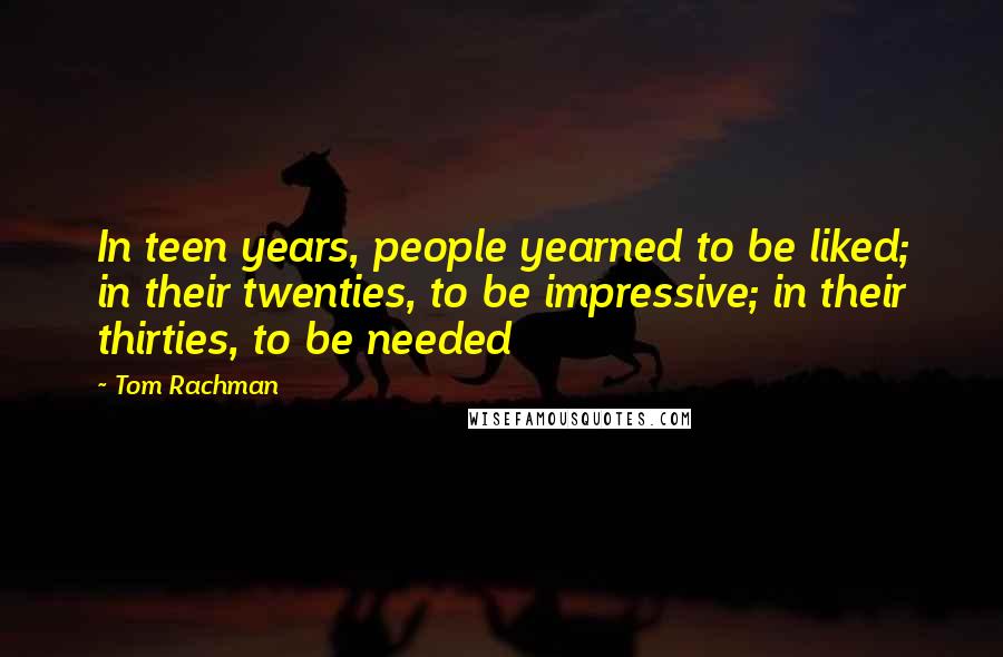 Tom Rachman Quotes: In teen years, people yearned to be liked; in their twenties, to be impressive; in their thirties, to be needed