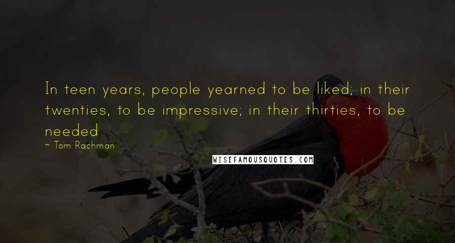 Tom Rachman Quotes: In teen years, people yearned to be liked; in their twenties, to be impressive; in their thirties, to be needed
