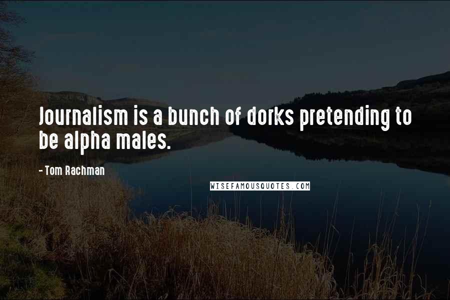 Tom Rachman Quotes: Journalism is a bunch of dorks pretending to be alpha males.
