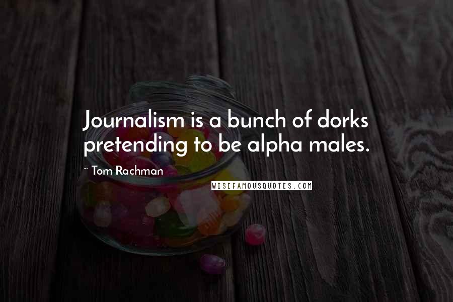 Tom Rachman Quotes: Journalism is a bunch of dorks pretending to be alpha males.