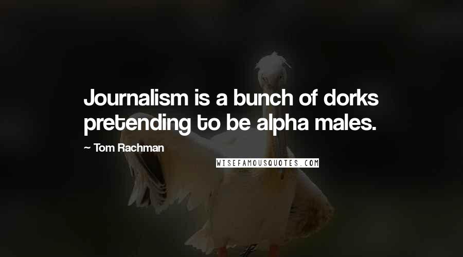 Tom Rachman Quotes: Journalism is a bunch of dorks pretending to be alpha males.