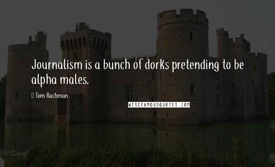 Tom Rachman Quotes: Journalism is a bunch of dorks pretending to be alpha males.