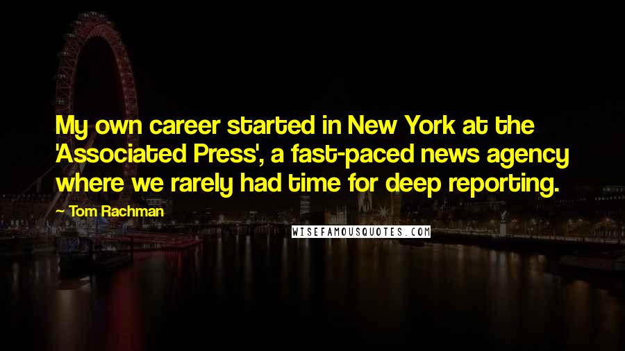 Tom Rachman Quotes: My own career started in New York at the 'Associated Press', a fast-paced news agency where we rarely had time for deep reporting.