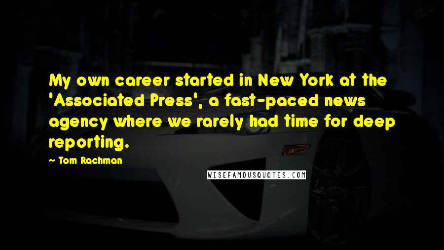 Tom Rachman Quotes: My own career started in New York at the 'Associated Press', a fast-paced news agency where we rarely had time for deep reporting.