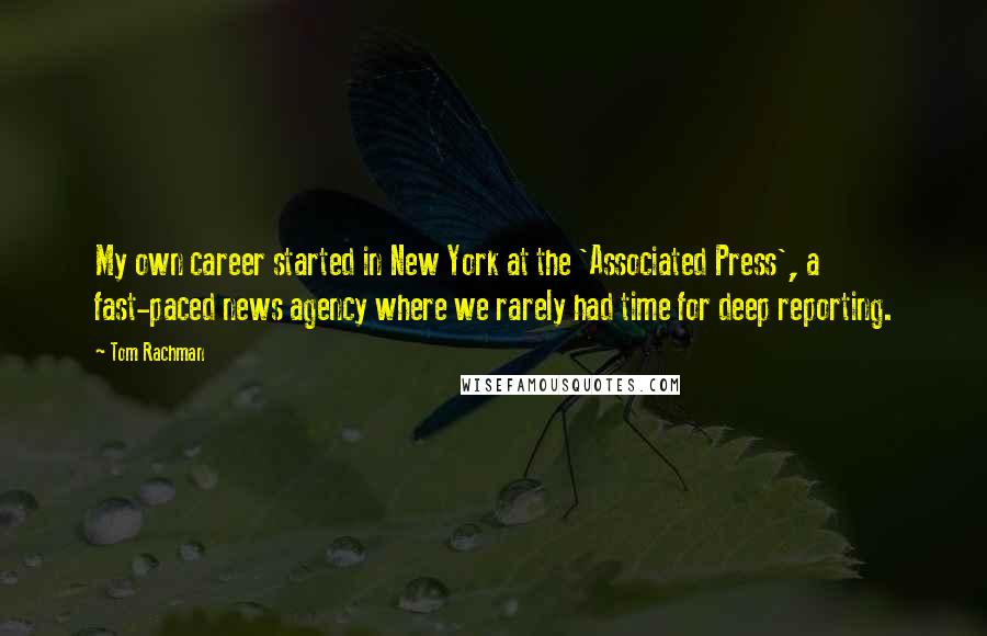 Tom Rachman Quotes: My own career started in New York at the 'Associated Press', a fast-paced news agency where we rarely had time for deep reporting.