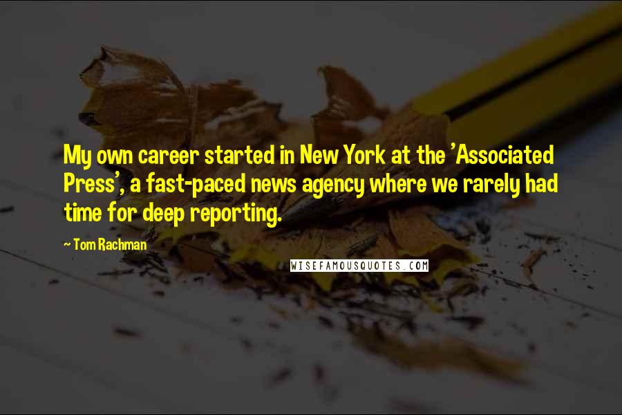 Tom Rachman Quotes: My own career started in New York at the 'Associated Press', a fast-paced news agency where we rarely had time for deep reporting.