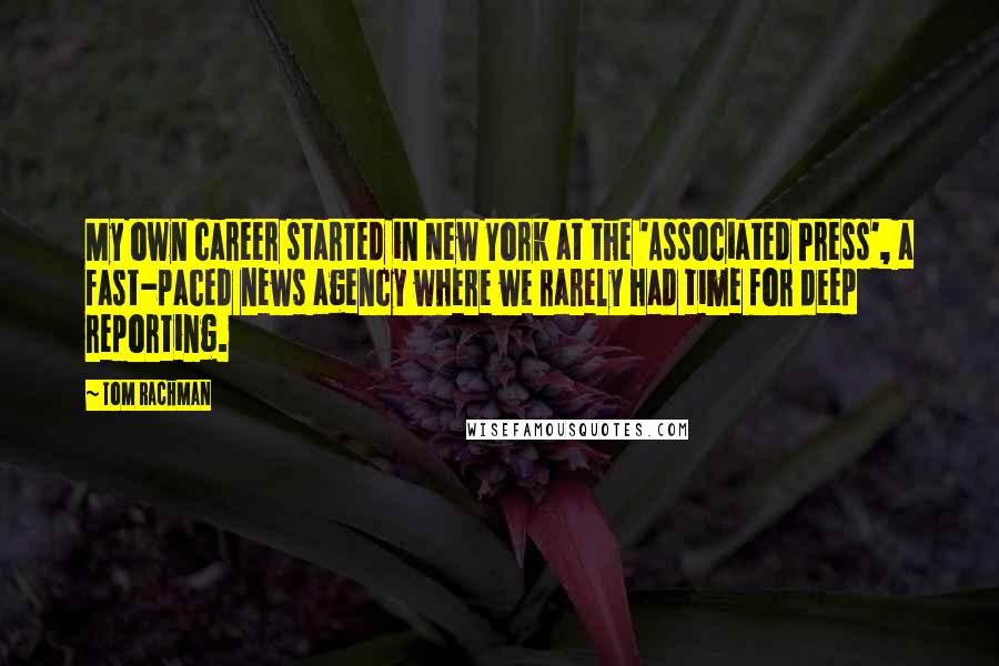 Tom Rachman Quotes: My own career started in New York at the 'Associated Press', a fast-paced news agency where we rarely had time for deep reporting.