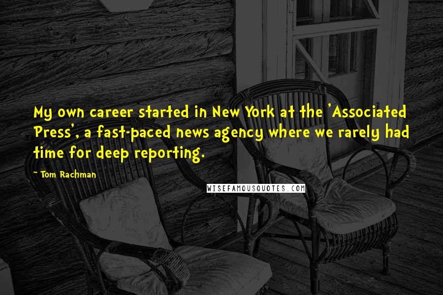 Tom Rachman Quotes: My own career started in New York at the 'Associated Press', a fast-paced news agency where we rarely had time for deep reporting.