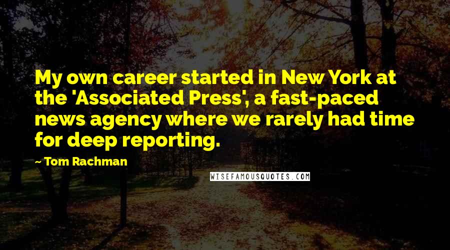 Tom Rachman Quotes: My own career started in New York at the 'Associated Press', a fast-paced news agency where we rarely had time for deep reporting.