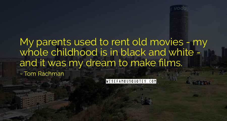 Tom Rachman Quotes: My parents used to rent old movies - my whole childhood is in black and white - and it was my dream to make films.