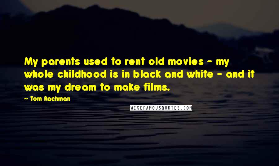 Tom Rachman Quotes: My parents used to rent old movies - my whole childhood is in black and white - and it was my dream to make films.