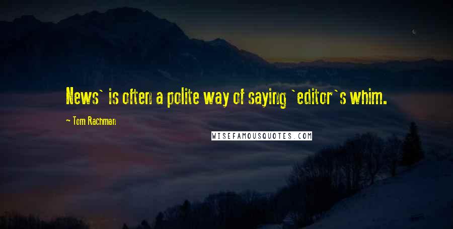 Tom Rachman Quotes: News' is often a polite way of saying 'editor's whim.