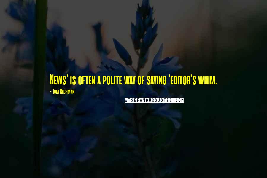 Tom Rachman Quotes: News' is often a polite way of saying 'editor's whim.