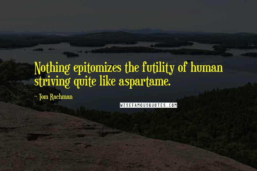Tom Rachman Quotes: Nothing epitomizes the futility of human striving quite like aspartame.