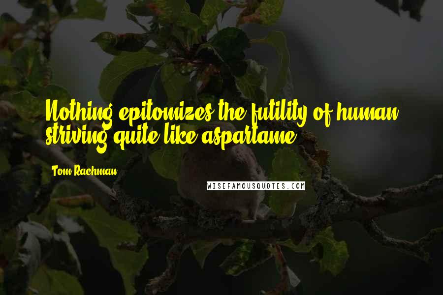 Tom Rachman Quotes: Nothing epitomizes the futility of human striving quite like aspartame.