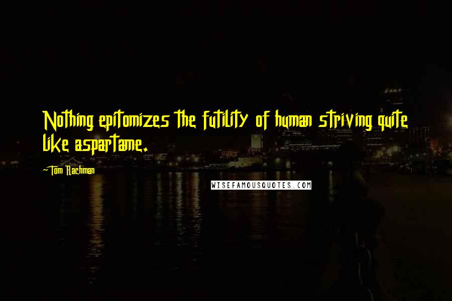 Tom Rachman Quotes: Nothing epitomizes the futility of human striving quite like aspartame.