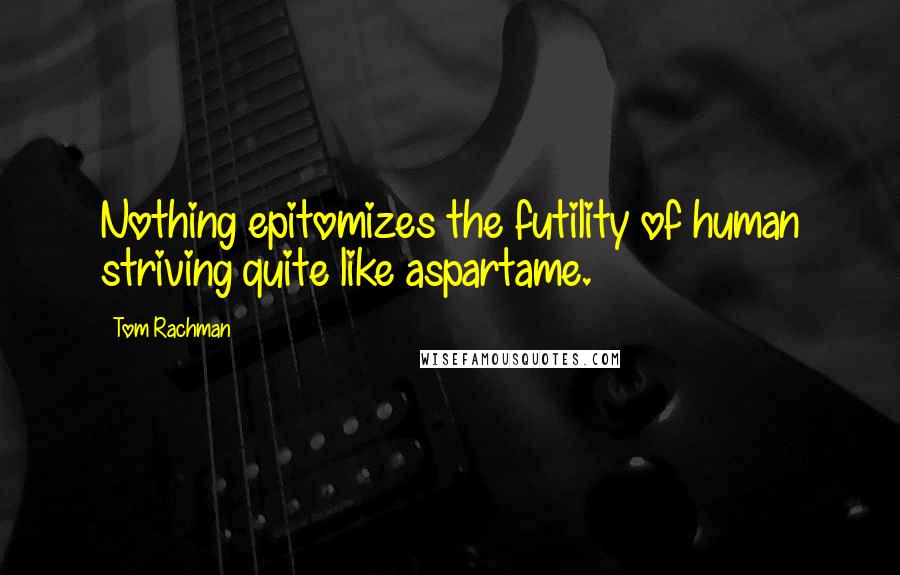 Tom Rachman Quotes: Nothing epitomizes the futility of human striving quite like aspartame.