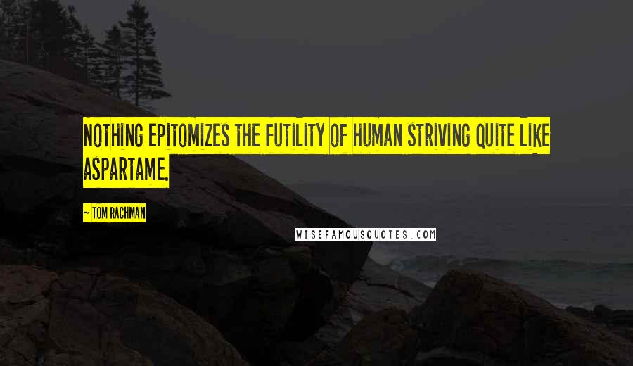 Tom Rachman Quotes: Nothing epitomizes the futility of human striving quite like aspartame.