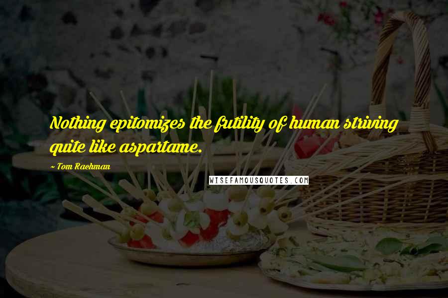 Tom Rachman Quotes: Nothing epitomizes the futility of human striving quite like aspartame.
