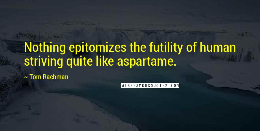Tom Rachman Quotes: Nothing epitomizes the futility of human striving quite like aspartame.