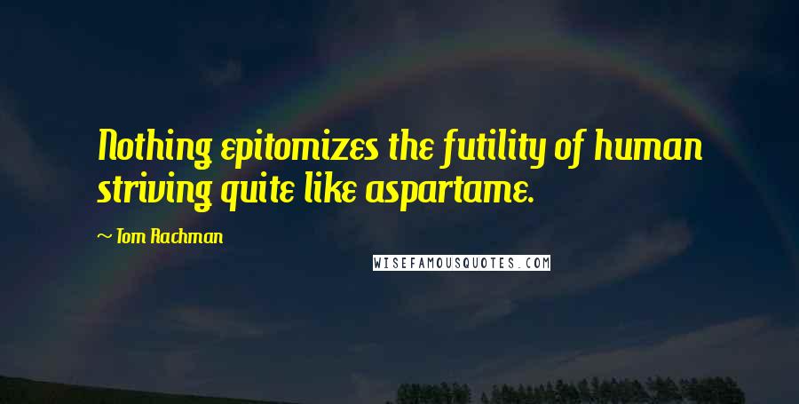 Tom Rachman Quotes: Nothing epitomizes the futility of human striving quite like aspartame.