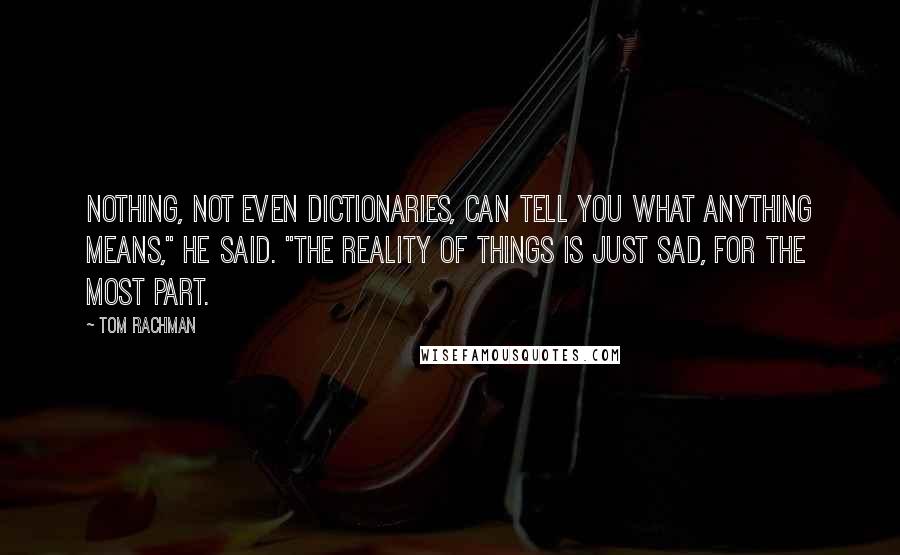 Tom Rachman Quotes: Nothing, not even dictionaries, can tell you what anything means," he said. "The reality of things is just sad, for the most part.