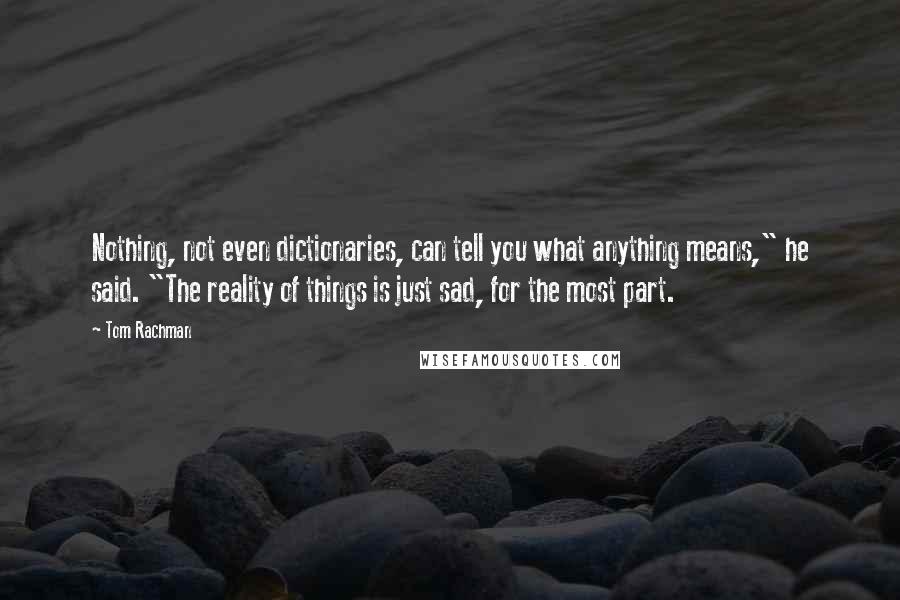 Tom Rachman Quotes: Nothing, not even dictionaries, can tell you what anything means," he said. "The reality of things is just sad, for the most part.