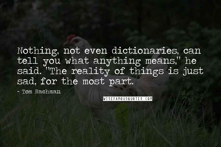 Tom Rachman Quotes: Nothing, not even dictionaries, can tell you what anything means," he said. "The reality of things is just sad, for the most part.