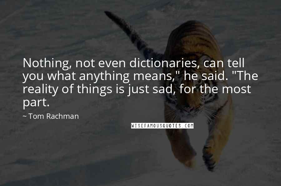 Tom Rachman Quotes: Nothing, not even dictionaries, can tell you what anything means," he said. "The reality of things is just sad, for the most part.