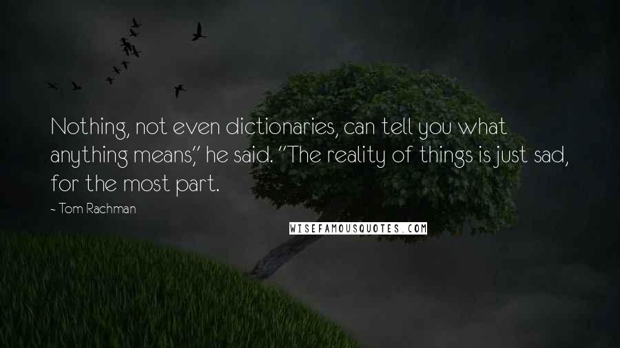 Tom Rachman Quotes: Nothing, not even dictionaries, can tell you what anything means," he said. "The reality of things is just sad, for the most part.