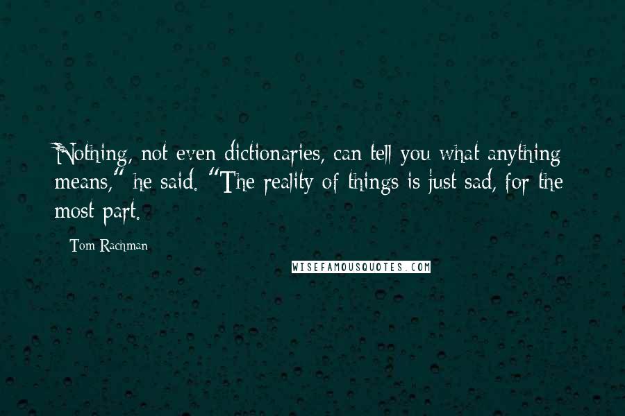 Tom Rachman Quotes: Nothing, not even dictionaries, can tell you what anything means," he said. "The reality of things is just sad, for the most part.