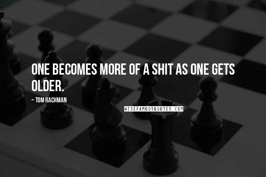 Tom Rachman Quotes: One becomes more of a shit as one gets older.