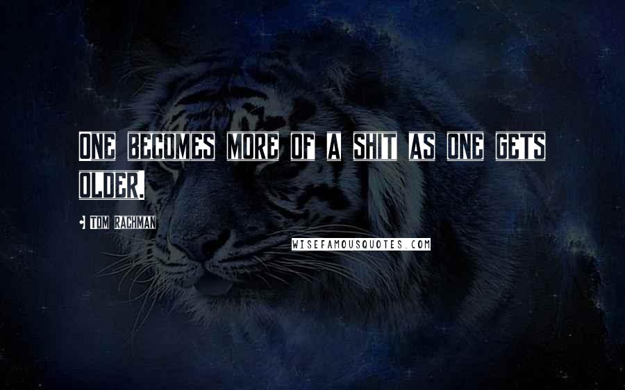 Tom Rachman Quotes: One becomes more of a shit as one gets older.