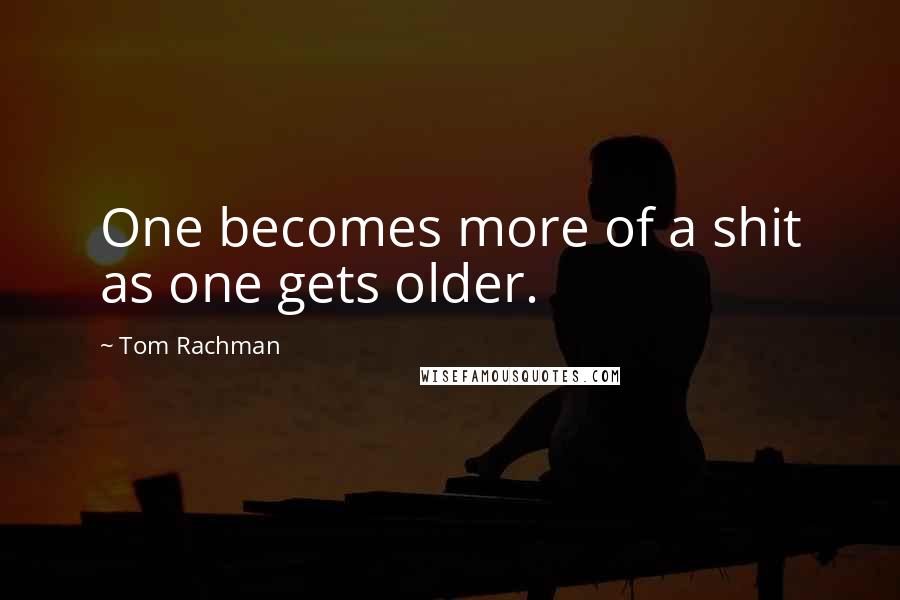 Tom Rachman Quotes: One becomes more of a shit as one gets older.