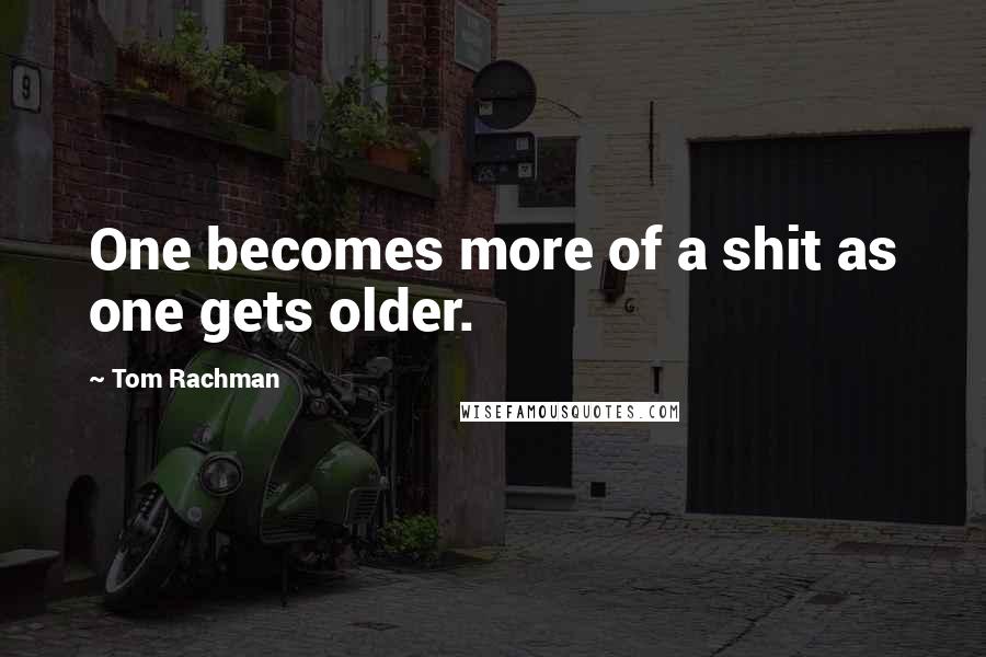 Tom Rachman Quotes: One becomes more of a shit as one gets older.