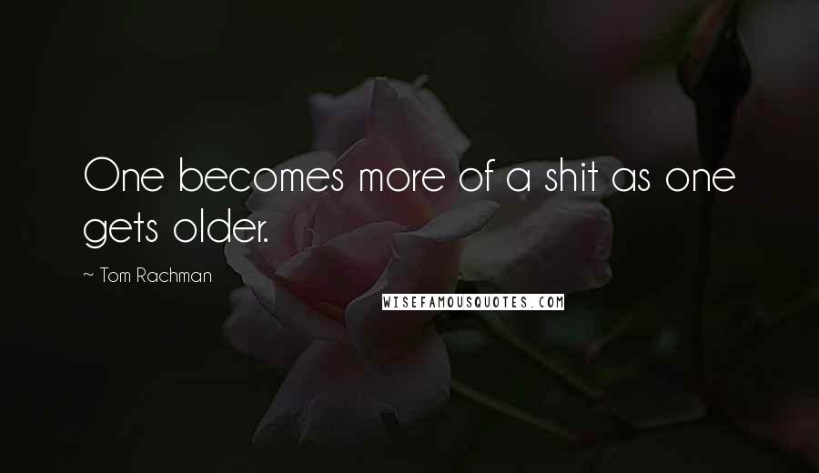 Tom Rachman Quotes: One becomes more of a shit as one gets older.